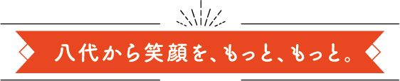 八代から笑顔を、もっと、もっと。